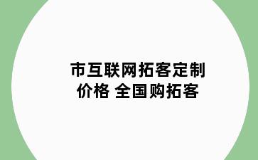 市互联网拓客定制价格 全国购拓客